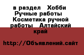  в раздел : Хобби. Ручные работы » Косметика ручной работы . Алтайский край